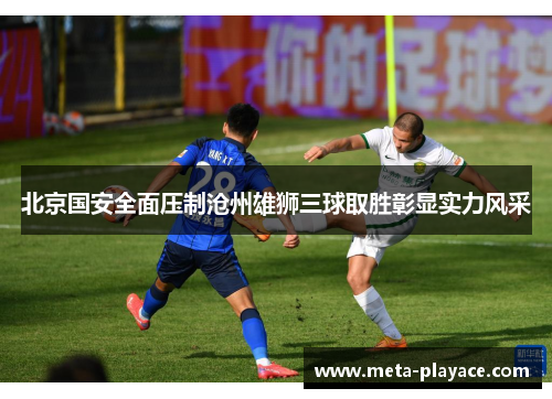 北京国安全面压制沧州雄狮三球取胜彰显实力风采 北京国安全面压制沧州雄狮三球取胜彰显实力风采