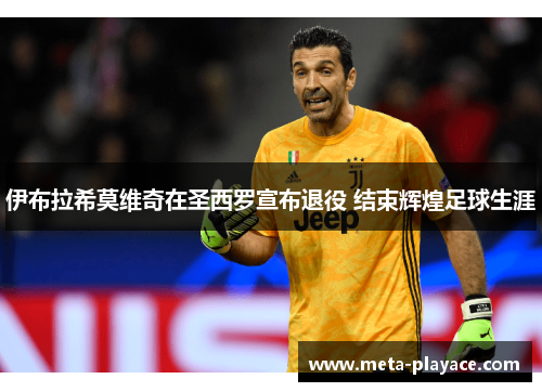 伊布拉希莫维奇在圣西罗宣布退役 结束辉煌足球生涯