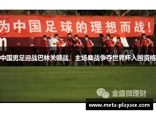 中国男足迎战巴林关键战，主场鏖战争夺世界杯入围资格